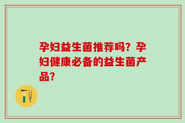 孕妇益生菌推荐吗？孕妇健康必备的益生菌产品？