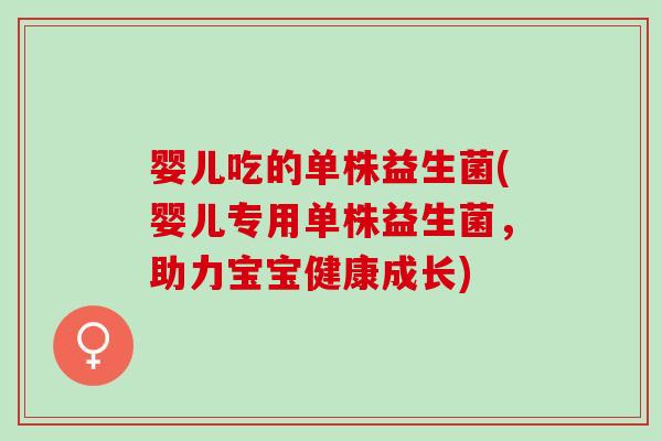 婴儿吃的单株益生菌(婴儿专用单株益生菌，助力宝宝健康成长)