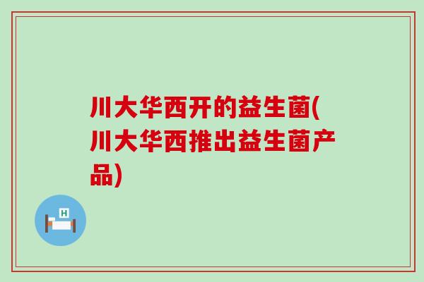 川大华西开的益生菌(川大华西推出益生菌产品)
