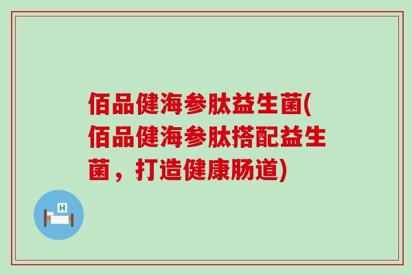 佰品健海参肽益生菌(佰品健海参肽搭配益生菌，打造健康肠道)