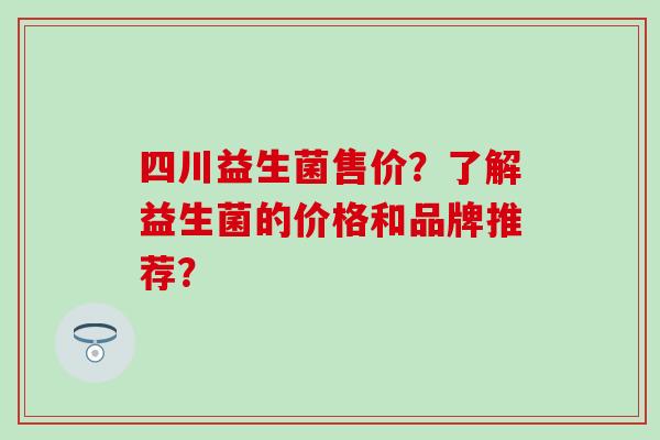 四川益生菌售价？了解益生菌的价格和品牌推荐？