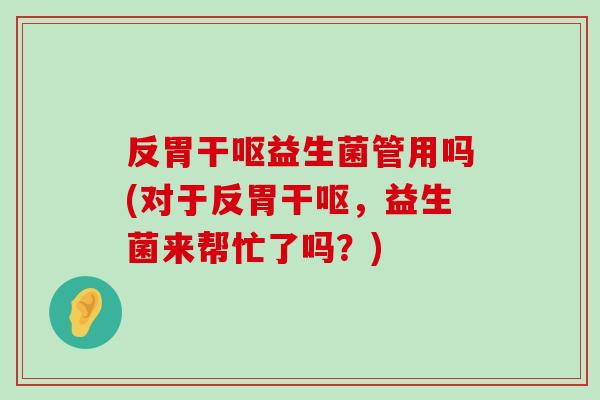 反胃干呕益生菌管用吗(对于反胃干呕，益生菌来帮忙了吗？)
