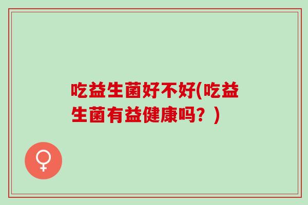 吃益生菌好不好(吃益生菌有益健康吗？)