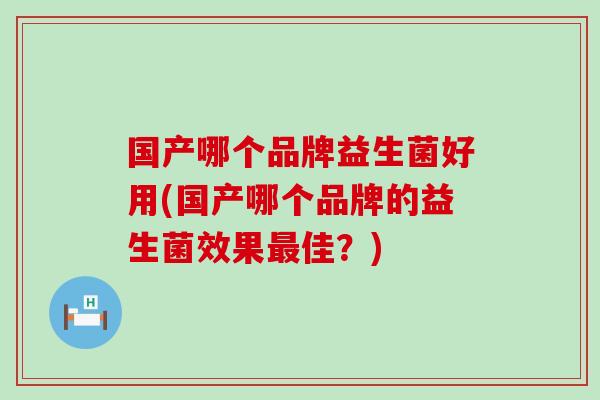 国产哪个品牌益生菌好用(国产哪个品牌的益生菌效果最佳？)