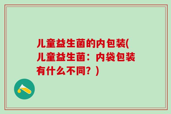 儿童益生菌的内包装(儿童益生菌：内袋包装有什么不同？)