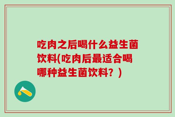 吃肉之后喝什么益生菌饮料(吃肉后最适合喝哪种益生菌饮料？)
