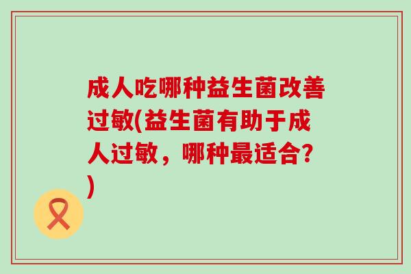成人吃哪种益生菌改善过敏(益生菌有助于成人过敏，哪种最适合？)