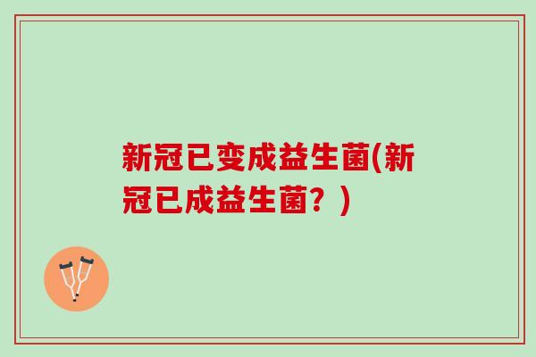 新冠已变成益生菌(新冠已成益生菌？)