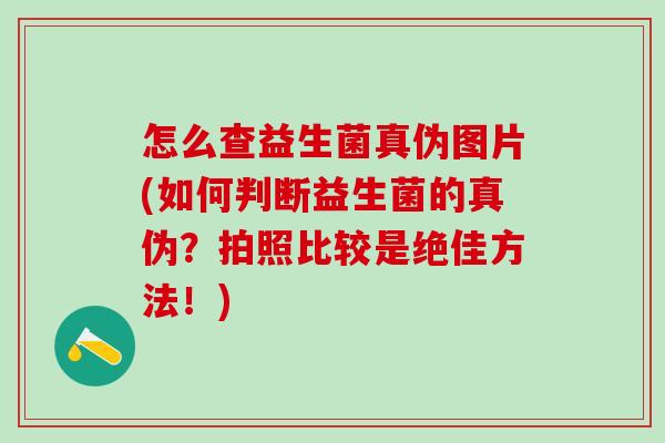 怎么查益生菌真伪图片(如何判断益生菌的真伪?拍照比较是绝佳方法!) 怎么查益生菌真伪图片(如何判断益生菌的真伪?拍照比较是绝佳方法!)