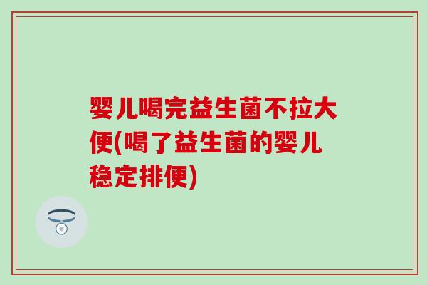 婴儿喝完益生菌不拉大便(喝了益生菌的婴儿稳定排便)