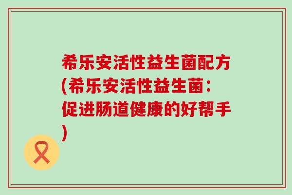 希乐安活性益生菌配方(希乐安活性益生菌：促进肠道健康的好帮手)