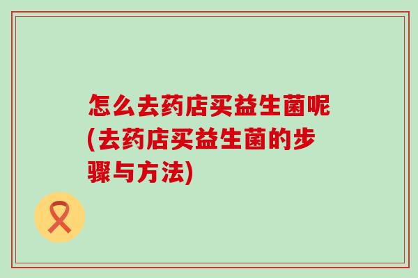 怎么去药店买益生菌呢(去药店买益生菌的步骤与方法)