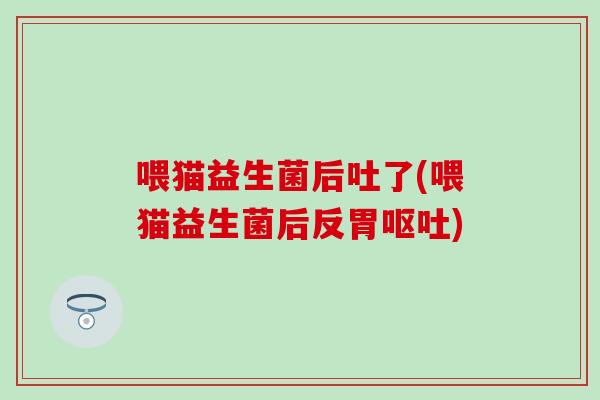 喂猫益生菌后吐了(喂猫益生菌后反胃呕吐)