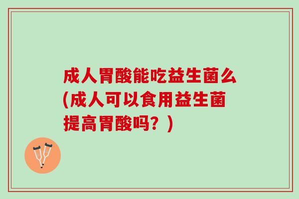 成人胃酸能吃益生菌么(成人可以食用益生菌提高胃酸吗?) 成人胃酸能吃益生菌么(成人可以食用益生菌提高胃酸吗?)