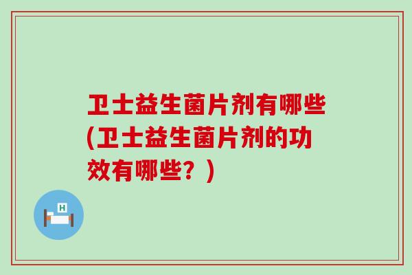 卫士益生菌片剂有哪些(卫士益生菌片剂的功效有哪些？)