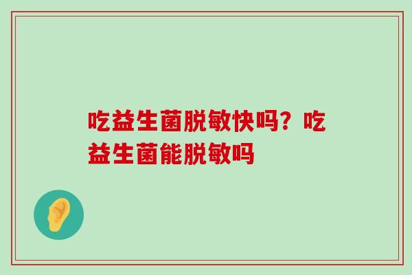 吃益生菌脱敏快吗？吃益生菌能脱敏吗