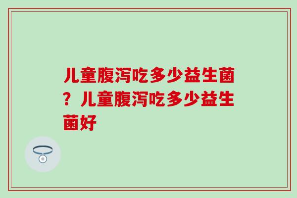 儿童吃多少益生菌?儿童吃多少益生菌好 儿童吃多少益生菌?儿童吃多少益生菌好