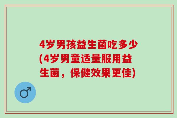 4岁男孩益生菌吃多少(4岁男童适量服用益生菌，保健效果更佳)