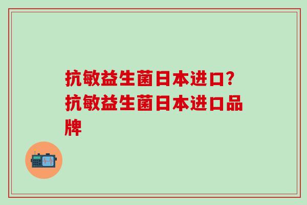 抗敏益生菌日本进口?抗敏益生菌日本进口品牌 抗敏益生菌日本进口?抗敏益生菌日本进口品牌