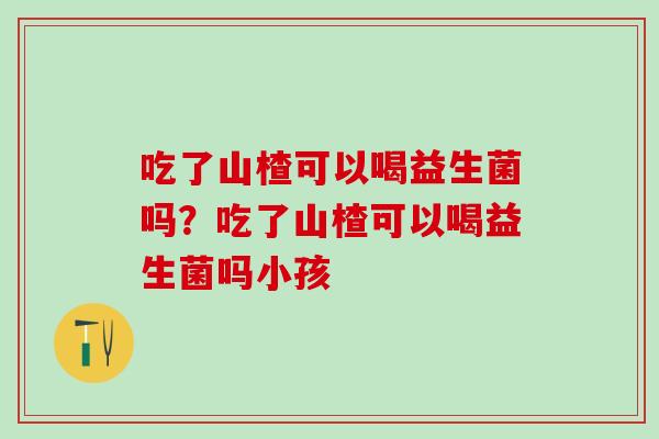 吃了山楂可以喝益生菌吗？吃了山楂可以喝益生菌吗小孩