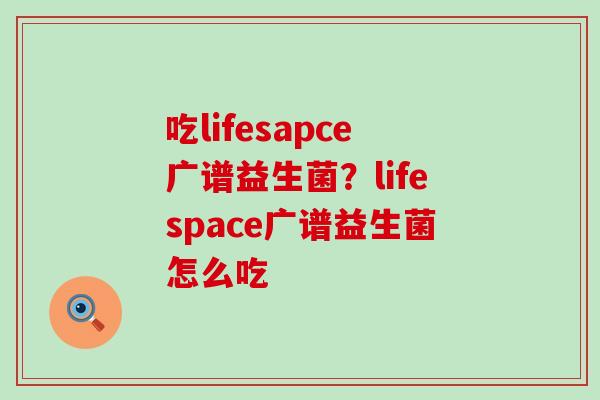 吃lifesapce广谱益生菌？lifespace广谱益生菌怎么吃