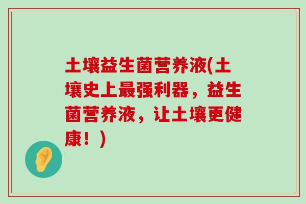 土壤益生菌营养液(土壤史上最强利器，益生菌营养液，让土壤更健康！)
