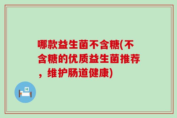 哪款益生菌不含糖(不含糖的优质益生菌推荐，维护肠道健康)