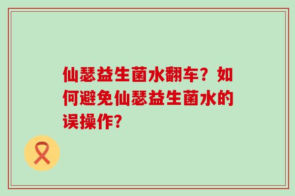 仙瑟益生菌水翻车？如何避免仙瑟益生菌水的误操作？
