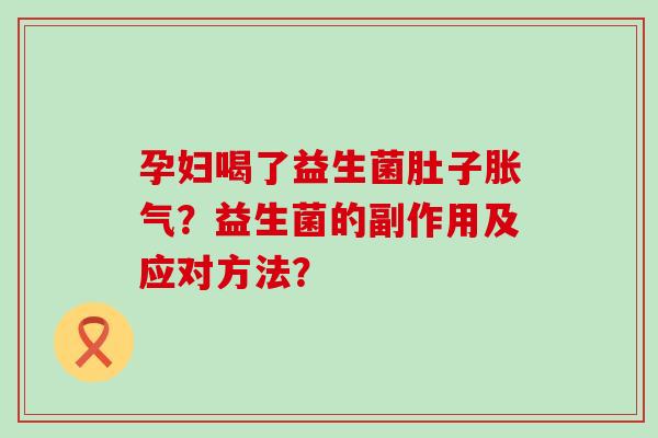孕妇喝了益生菌肚子胀气？益生菌的副作用及应对方法？