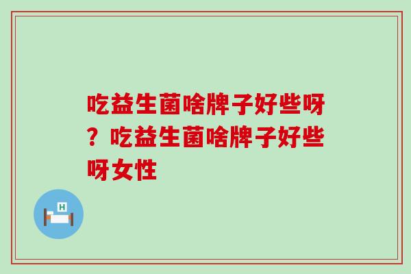 吃益生菌啥牌子好些呀？吃益生菌啥牌子好些呀女性