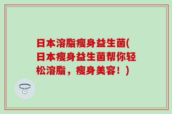 日本溶脂瘦身益生菌(日本瘦身益生菌帮你轻松溶脂，瘦身美容！)