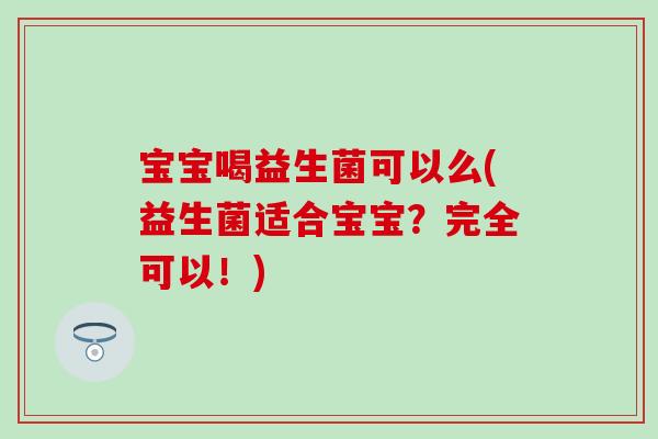 宝宝喝益生菌可以么(益生菌适合宝宝？完全可以！)