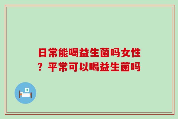 日常能喝益生菌吗女性？平常可以喝益生菌吗