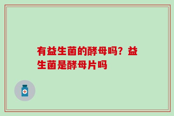 有益生菌的酵母吗？益生菌是酵母片吗