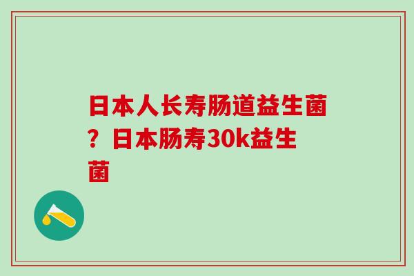 日本人长寿肠道益生菌？日本肠寿30k益生菌