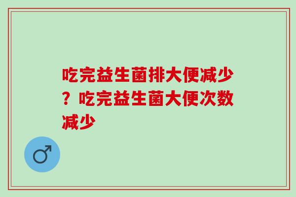 吃完益生菌排大便减少？吃完益生菌大便次数减少