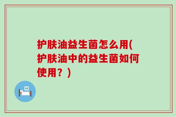 护肤油益生菌怎么用(护肤油中的益生菌如何使用?) 护肤油益生菌怎么用(护肤油中的益生菌如何使用?)