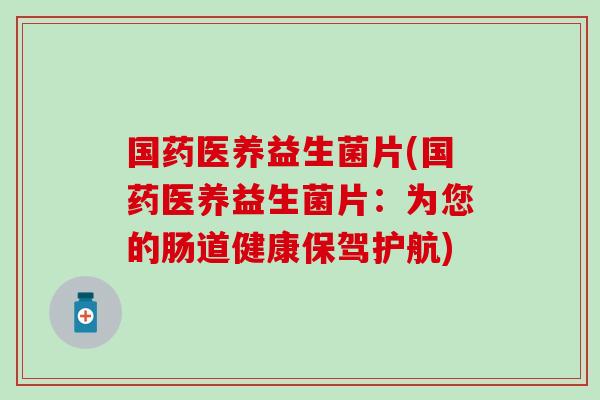 国药医养益生菌片(国药医养益生菌片:为您的肠道健康保驾护航) 国药医养益生菌片(国药医养益生菌片:为您的肠道健康保驾护航)