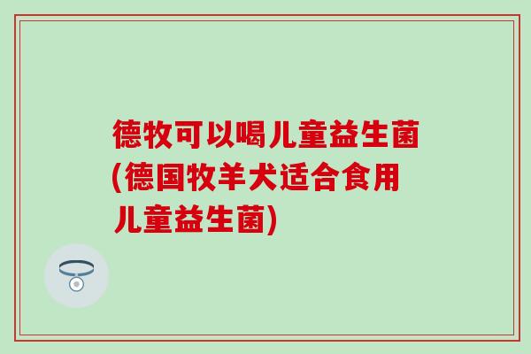 德牧可以喝儿童益生菌(德国牧羊犬适合食用儿童益生菌) 德牧可以喝儿童益生菌(德国牧羊犬适合食用儿童益生菌)