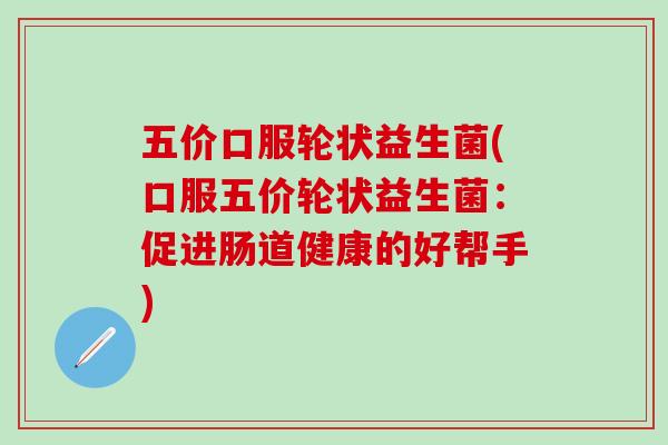 五价口服轮状益生菌(口服五价轮状益生菌：促进肠道健康的好帮手)