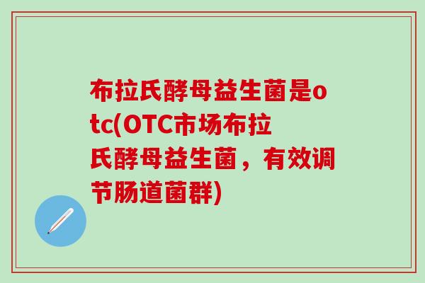 布拉氏酵母益生菌是otc(OTC市场布拉氏酵母益生菌，有效调节肠道菌群)