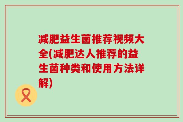 减肥益生菌推荐视频大全(减肥达人推荐的益生菌种类和使用方法详解)