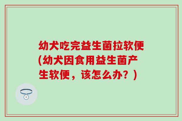 幼犬吃完益生菌拉软便(幼犬因食用益生菌产生软便，该怎么办？)