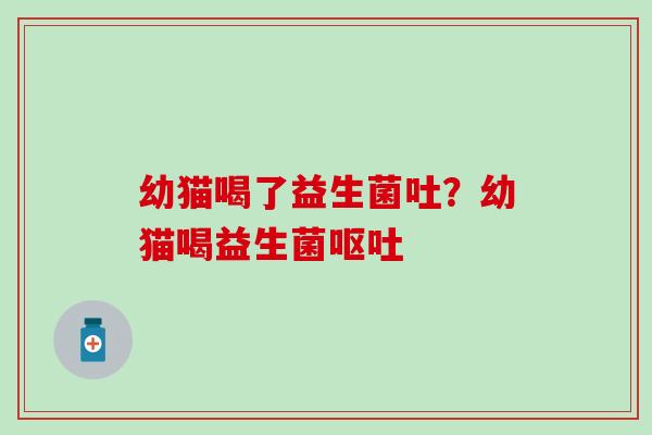 幼猫喝了益生菌吐？幼猫喝益生菌呕吐