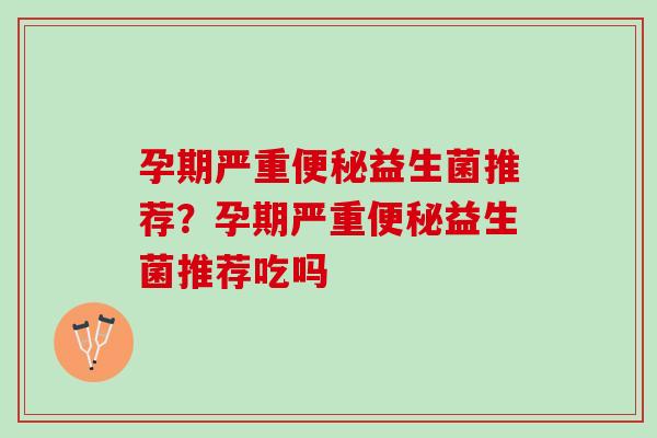 孕期严重益生菌推荐?孕期严重益生菌推荐吃吗 孕期严重益生菌推荐?孕期严重益生菌推荐吃吗