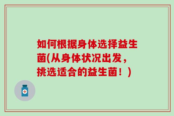 如何根据身体选择益生菌(从身体状况出发，挑选适合的益生菌！)
