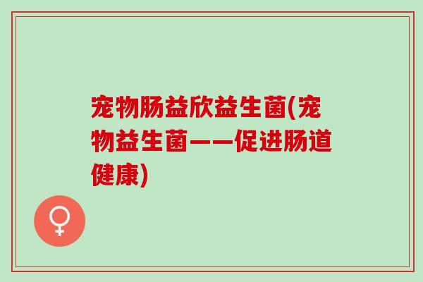 宠物肠益欣益生菌(宠物益生菌——促进肠道健康)