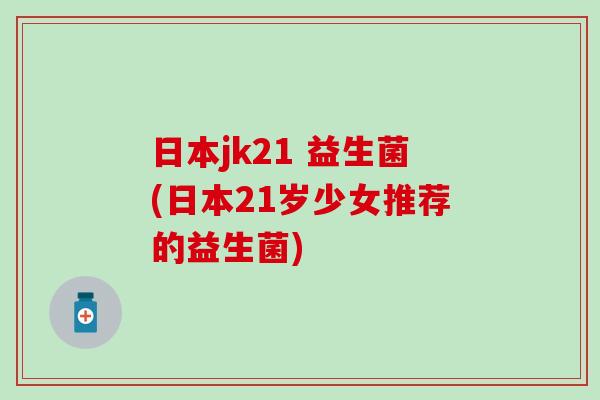 日本jk21 益生菌(日本21岁少女推荐的益生菌)