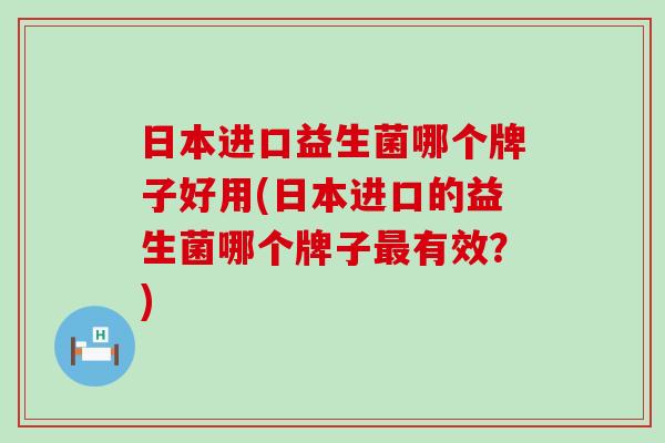 日本进口益生菌哪个牌子好用(日本进口的益生菌哪个牌子最有效？)