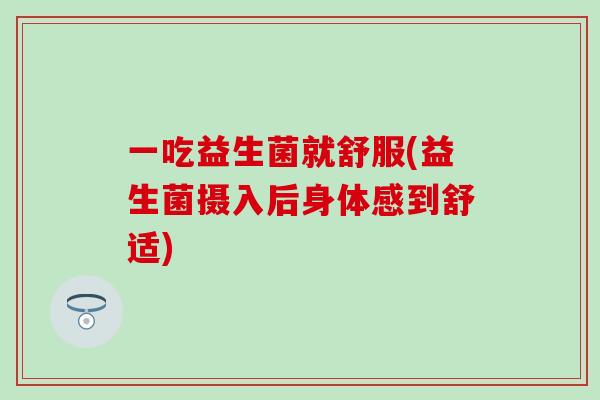 一吃益生菌就舒服(益生菌摄入后身体感到舒适) 一吃益生菌就舒服(益生菌摄入后身体感到舒适)